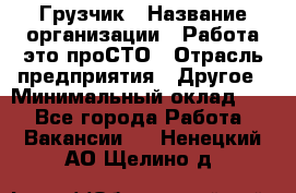 Грузчик › Название организации ­ Работа-это проСТО › Отрасль предприятия ­ Другое › Минимальный оклад ­ 1 - Все города Работа » Вакансии   . Ненецкий АО,Щелино д.